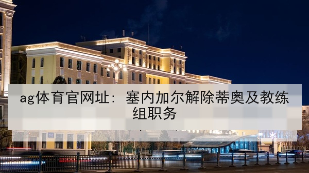 ag体育官网址: 塞内加尔解除蒂奥及教练组职务