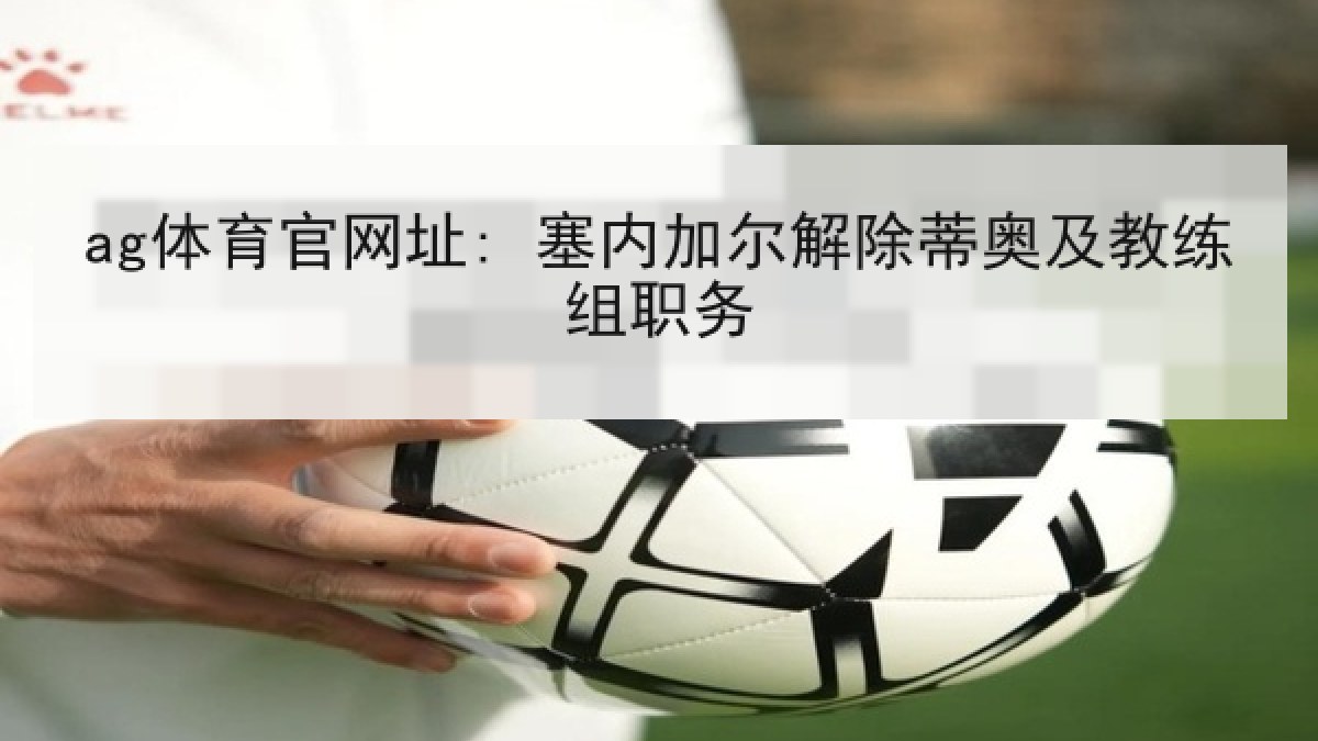 ag体育官网址: 塞内加尔解除蒂奥及教练组职务