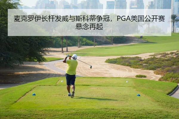 麦克罗伊长杆发威与斯科蒂争冠，PGA美国公开赛悬念再起
