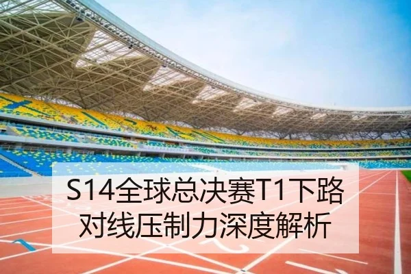 S14全球总决赛T1下路对线压制力深度解析