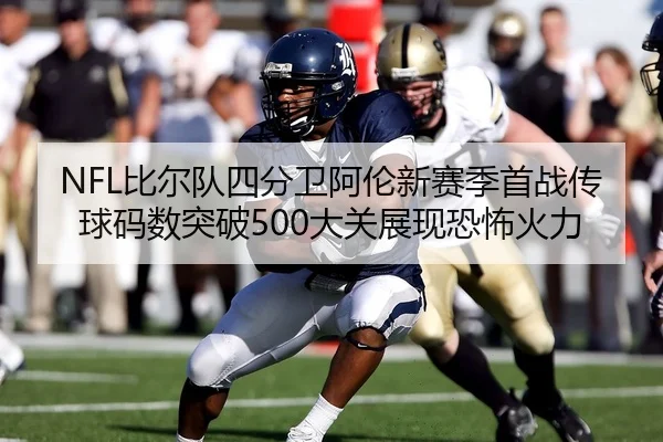NFL比尔队四分卫阿伦新赛季首战传球码数突破500大关展现恐怖火力