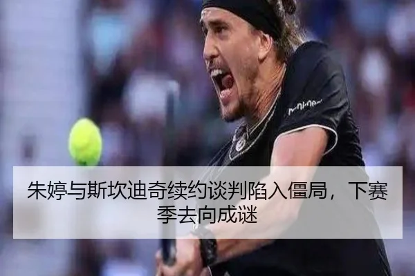 朱婷与斯坎迪奇续约谈判陷入僵局，下赛季去向成谜