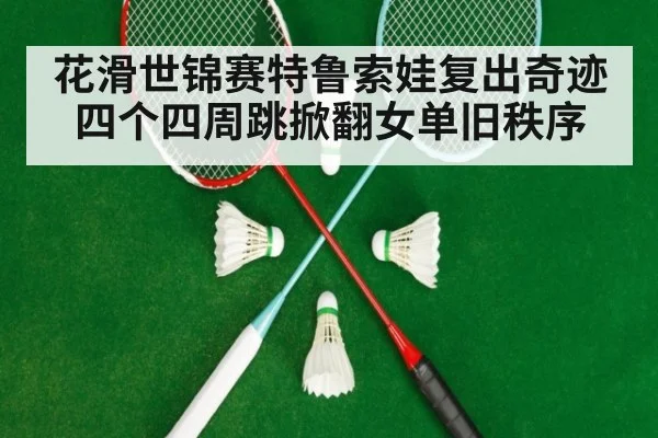 花滑世锦赛特鲁索娃复出奇迹四个四周跳掀翻女单旧秩序