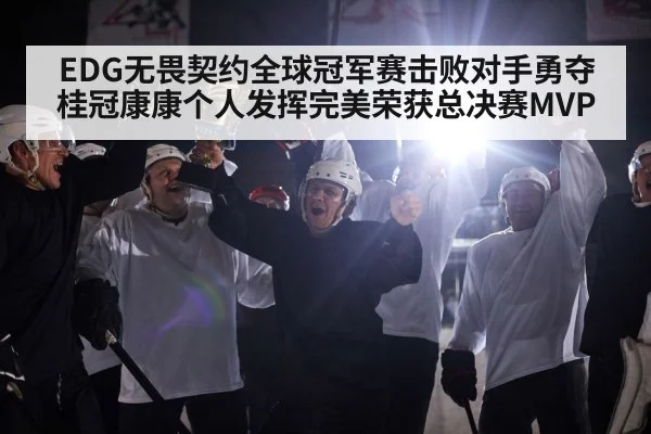 EDG无畏契约全球冠军赛击败对手勇夺桂冠康康个人发挥完美荣获总决赛MVP