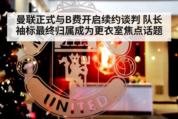 曼联正式与B费开启续约谈判 队长袖标最终归属成为更衣室焦点话题