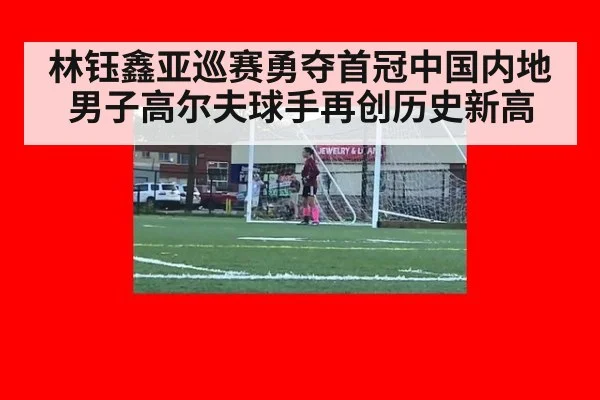 林钰鑫亚巡赛勇夺首冠中国内地男子高尔夫球手再创历史新高