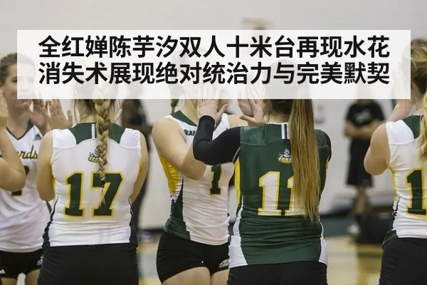 全红婵陈芋汐双人十米台再现水花消失术展现绝对统治力与完美默契