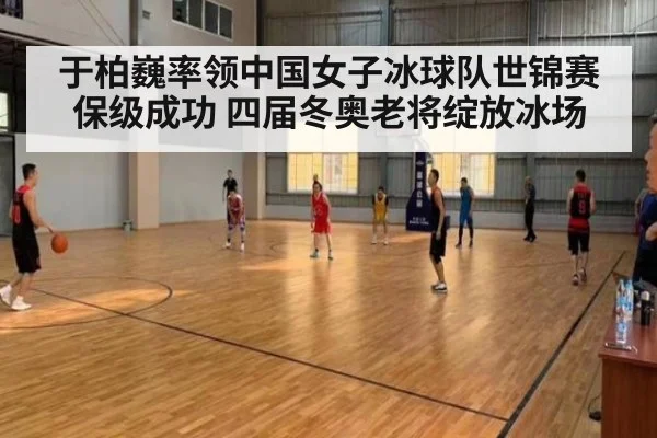 于柏巍率领中国女子冰球队世锦赛保级成功 四届冬奥老将绽放冰场