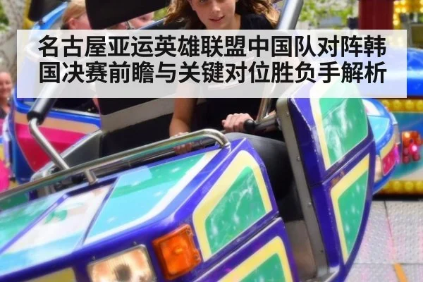 名古屋亚运英雄联盟中国队对阵韩国决赛前瞻与关键对位胜负手解析